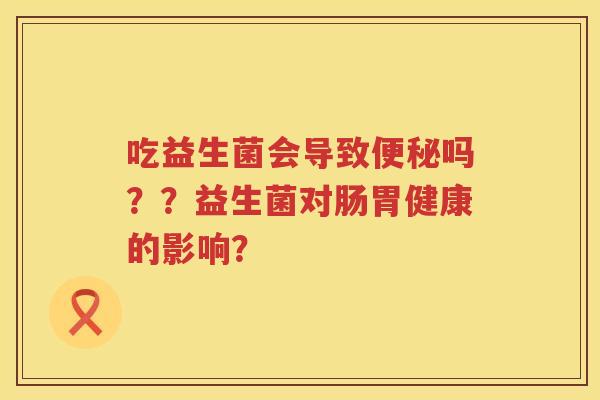 吃益生菌会导致便秘吗？？益生菌对肠胃健康的影响？