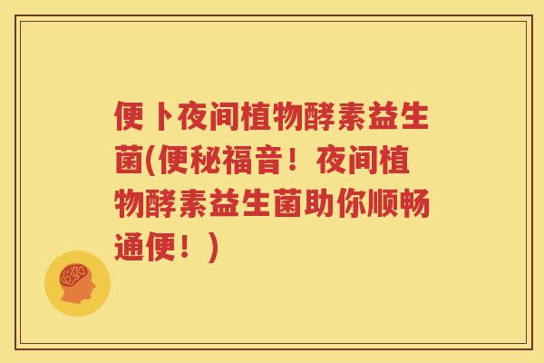 便卜夜间植物酵素益生菌(便秘福音！夜间植物酵素益生菌助你顺畅通便！)