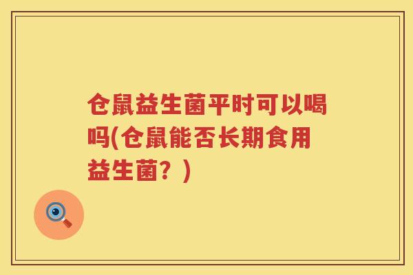 仓鼠益生菌平时可以喝吗(仓鼠能否长期食用益生菌？)