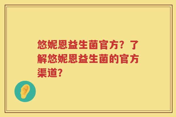 悠妮恩益生菌官方？了解悠妮恩益生菌的官方渠道？