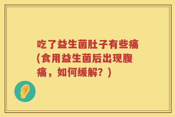 吃了益生菌肚子有些痛(食用益生菌后出现腹痛，如何缓解？)