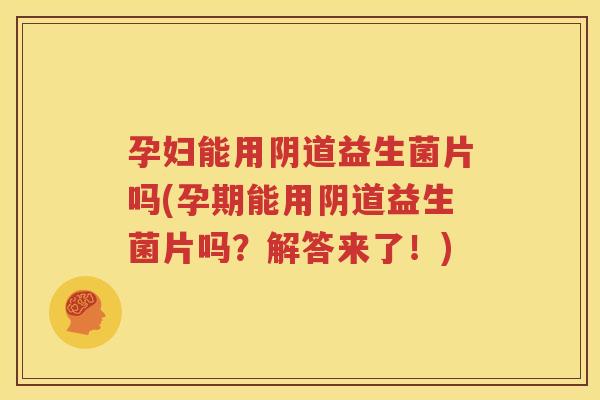 孕妇能用阴道益生菌片吗(孕期能用阴道益生菌片吗？解答来了！)