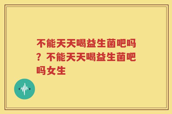 不能天天喝益生菌吧吗？不能天天喝益生菌吧吗女生
