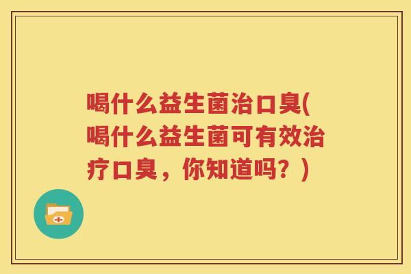 喝什么益生菌治口臭(喝什么益生菌可有效治疗口臭，你知道吗？)