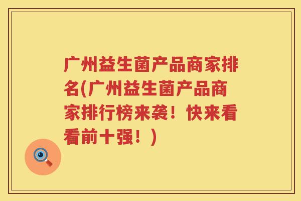 广州益生菌产品商家排名(广州益生菌产品商家排行榜来袭！快来看看前十强！)