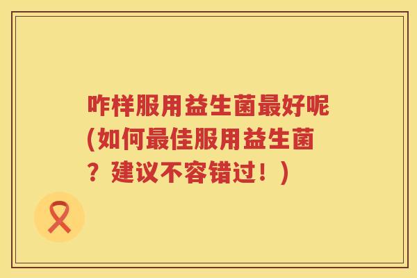 咋样服用益生菌最好呢(如何最佳服用益生菌？建议不容错过！)