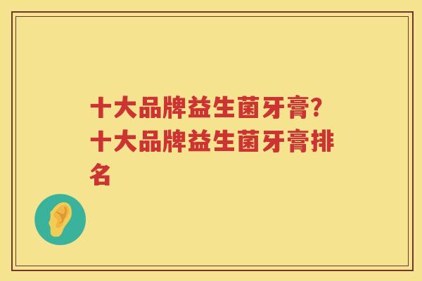 十大品牌益生菌牙膏？十大品牌益生菌牙膏排名
