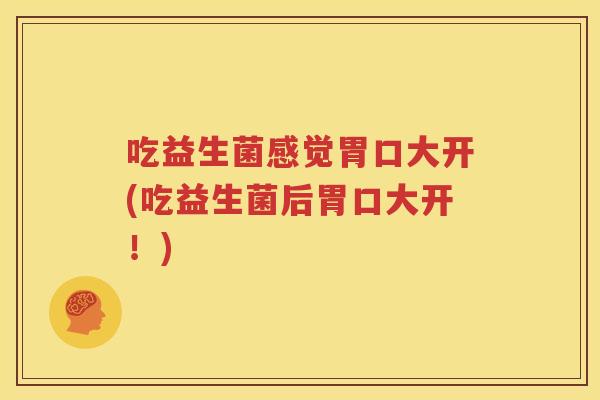 吃益生菌感觉胃口大开(吃益生菌后胃口大开！)
