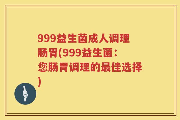 999益生菌成人调理肠胃(999益生菌：您肠胃调理的最佳选择)