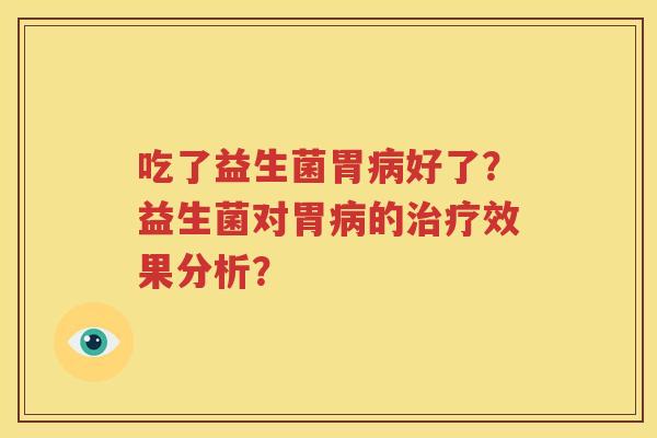 吃了益生菌胃病好了？益生菌对胃病的治疗效果分析？