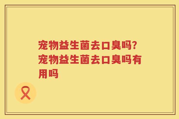 宠物益生菌去口臭吗？宠物益生菌去口臭吗有用吗
