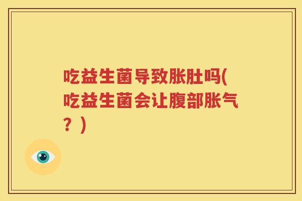 吃益生菌导致胀肚吗(吃益生菌会让腹部胀气？)