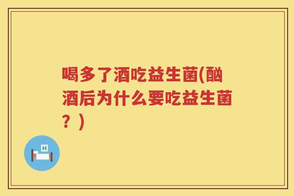 喝多了酒吃益生菌(酗酒后为什么要吃益生菌？)