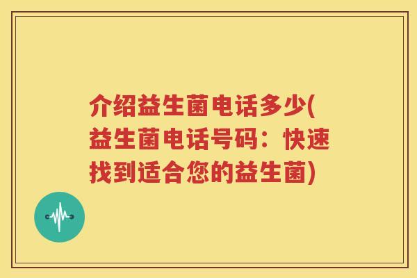介绍益生菌电话多少(益生菌电话号码：快速找到适合您的益生菌)