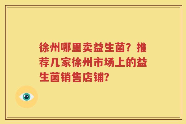 徐州哪里卖益生菌？推荐几家徐州市场上的益生菌销售店铺？