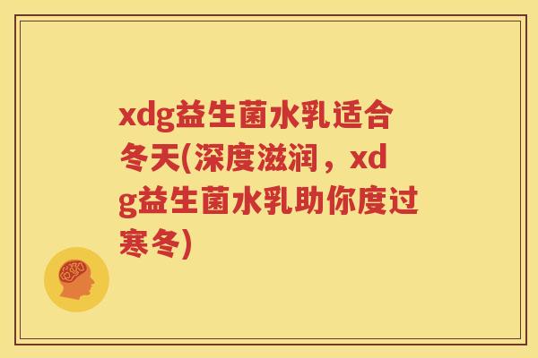 xdg益生菌水乳适合冬天(深度滋润，xdg益生菌水乳助你度过寒冬)