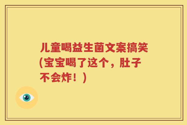 儿童喝益生菌文案搞笑(宝宝喝了这个，肚子不会炸！)