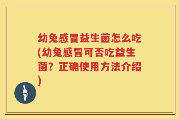 幼兔感冒益生菌怎么吃(幼兔感冒可否吃益生菌？正确使用方法介绍)