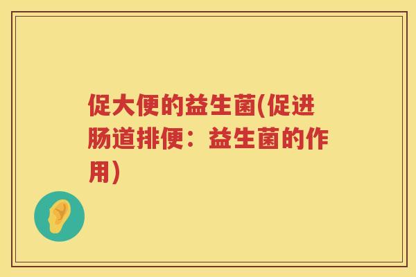 促大便的益生菌(促进肠道排便：益生菌的作用)