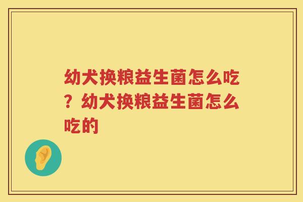 幼犬换粮益生菌怎么吃？幼犬换粮益生菌怎么吃的
