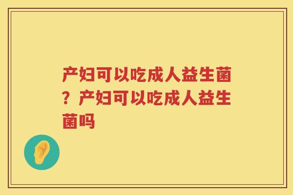 产妇可以吃成人益生菌？产妇可以吃成人益生菌吗