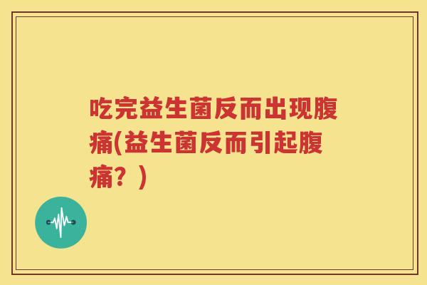 吃完益生菌反而出现腹痛(益生菌反而引起腹痛？)