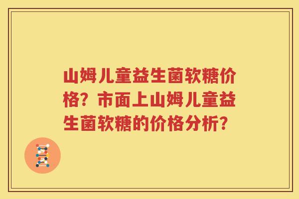山姆儿童益生菌软糖价格？市面上山姆儿童益生菌软糖的价格分析？