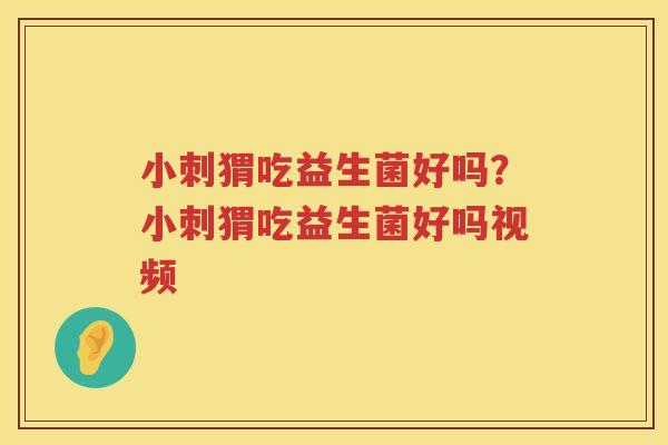 小刺猬吃益生菌好吗？小刺猬吃益生菌好吗视频