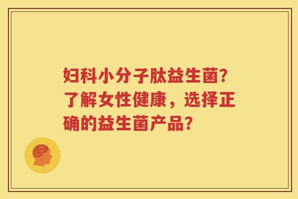 妇科小分子肽益生菌？了解女性健康，选择正确的益生菌产品？