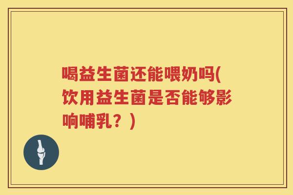 喝益生菌还能喂奶吗(饮用益生菌是否能够影响哺乳？)