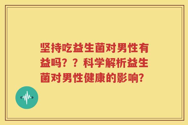 坚持吃益生菌对男性有益吗？？科学解析益生菌对男性健康的影响？