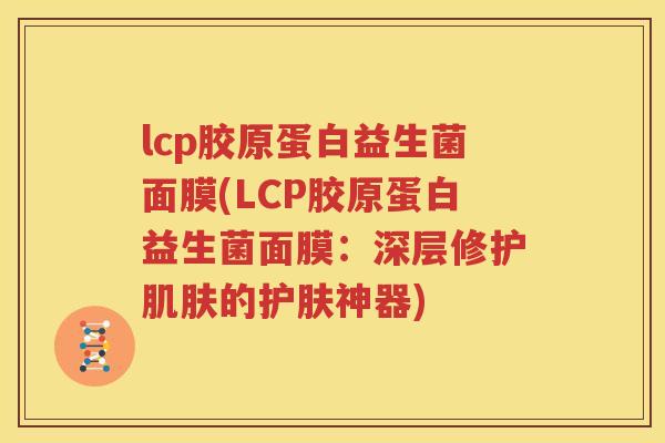 lcp胶原蛋白益生菌面膜(LCP胶原蛋白益生菌面膜：深层修护肌肤的护肤神器)