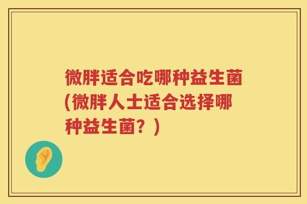 微胖适合吃哪种益生菌(微胖人士适合选择哪种益生菌？)