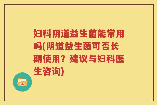 妇科阴道益生菌能常用吗(阴道益生菌可否长期使用？建议与妇科医生咨询)