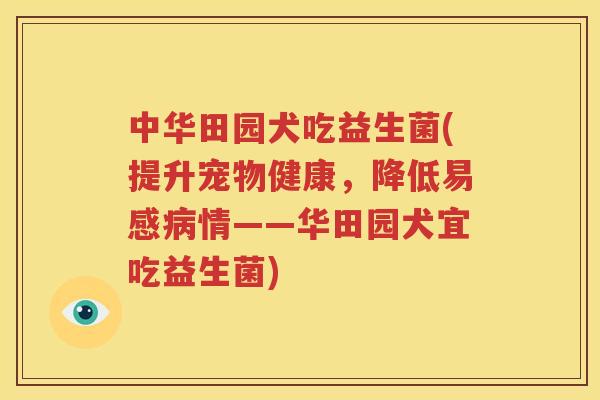 中华田园犬吃益生菌(提升宠物健康，降低易感病情——华田园犬宜吃益生菌)