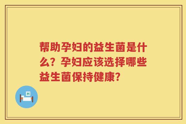 帮助孕妇的益生菌是什么？孕妇应该选择哪些益生菌保持健康？