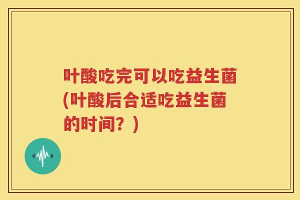 叶酸吃完可以吃益生菌(叶酸后合适吃益生菌的时间？)