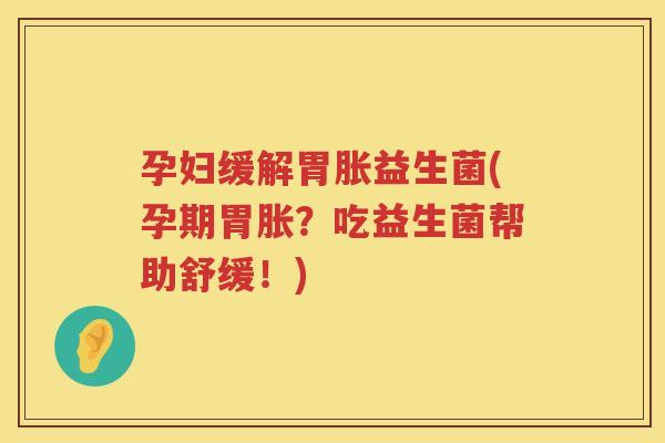 孕妇缓解胃胀益生菌(孕期胃胀？吃益生菌帮助舒缓！)