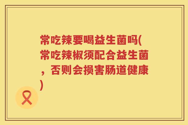 常吃辣要喝益生菌吗(常吃辣椒须配合益生菌，否则会损害肠道健康)