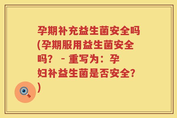 孕期补充益生菌安全吗(孕期服用益生菌安全吗？ - 重写为：孕妇补益生菌是否安全？)