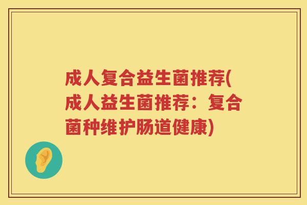 成人复合益生菌推荐(成人益生菌推荐：复合菌种维护肠道健康)
