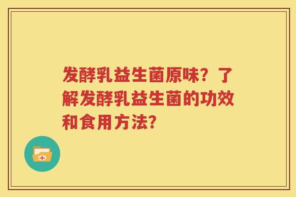 发酵乳益生菌原味？了解发酵乳益生菌的功效和食用方法？