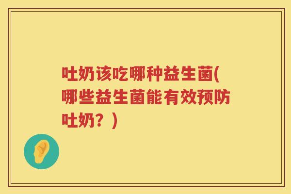 吐奶该吃哪种益生菌(哪些益生菌能有效预防吐奶？)