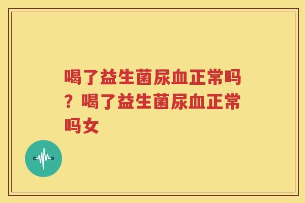 喝了益生菌尿血正常吗？喝了益生菌尿血正常吗女