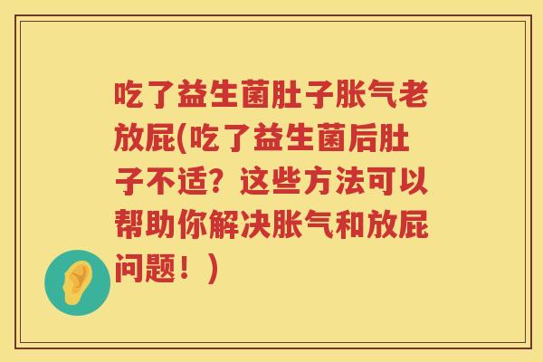 吃了益生菌肚子胀气老放屁(吃了益生菌后肚子不适？这些方法可以帮助你解决胀气和放屁问题！)