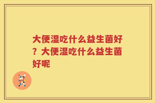 大便湿吃什么益生菌好？大便湿吃什么益生菌好呢