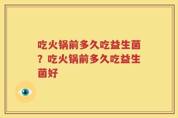 吃火锅前多久吃益生菌？吃火锅前多久吃益生菌好