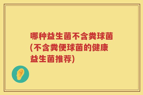 哪种益生菌不含粪球菌(不含粪便球菌的健康益生菌推荐)