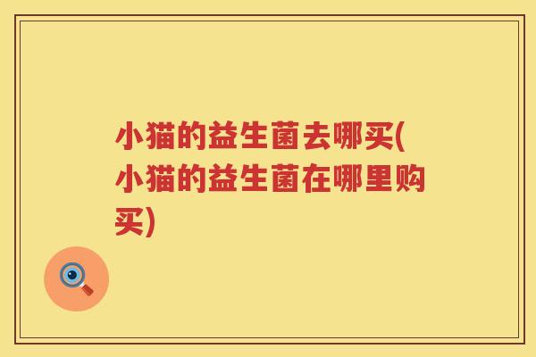 小猫的益生菌去哪买(小猫的益生菌在哪里购买)