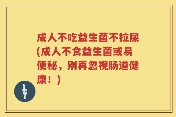 成人不吃益生菌不拉屎(成人不食益生菌或易便秘，别再忽视肠道健康！)